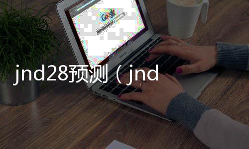 jnd28預(yù)測(cè)(jnd28預(yù)測(cè)殺組)